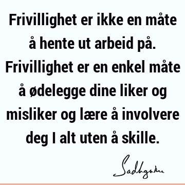 Frivillighet er ikke en måte å hente ut arbeid på. Frivillighet er en enkel måte å ødelegge dine liker og misliker og lære å involvere deg i alt uten å