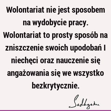 Wolontariat nie jest sposobem na wydobycie pracy. Wolontariat to prosty sposób na zniszczenie swoich upodobań i niechęci oraz nauczenie się angażowania się we