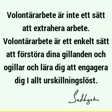 Volontärarbete är inte ett sätt att extrahera arbete. Volontärarbete är ett enkelt sätt att förstöra dina gillanden och ogillar och lära dig att engagera dig i