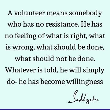 A volunteer means somebody who has no resistance. He has no feeling of what is right, what is wrong, what should be done, what should not be done. Whatever is