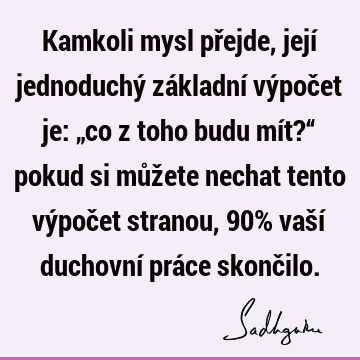 Kamkoli mysl přejde, její jednoduchý základní výpočet je: „co z toho budu mít?“ pokud si můžete nechat tento výpočet stranou, 90% vaší duchovní práce skonč