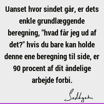 Uanset hvor sindet går, er dets enkle grundlæggende beregning, "hvad får jeg ud af det?" hvis du bare kan holde denne ene beregning til side, er 90 procent af