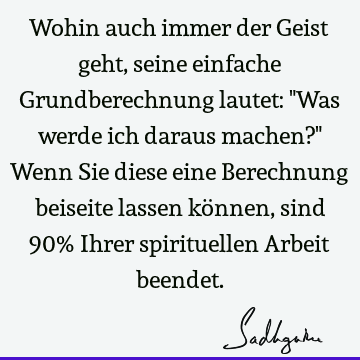 Wohin auch immer der Geist geht, seine einfache Grundberechnung lautet: "Was werde ich daraus machen?" Wenn Sie diese eine Berechnung beiseite lassen können,