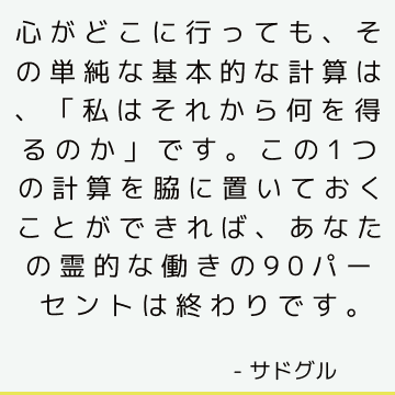 心がどこに行っても、その単純な基本的な計算は、「私はそれから何を得るのか」です。 この1つの計算を脇に置いておくことができれば、あなたの霊的な働きの90パーセントは終わりです。