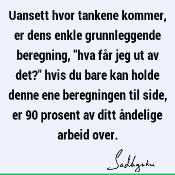 Uansett hvor tankene kommer, er dens enkle grunnleggende beregning, "hva får jeg ut av det?" hvis du bare kan holde denne ene beregningen til side, er 90