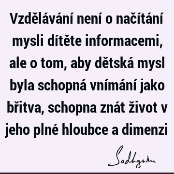 Vzdělávání není o načítání mysli dítěte informacemi, ale o tom, aby dětská mysl byla schopná vnímání jako břitva, schopna znát život v jeho plné hloubce a