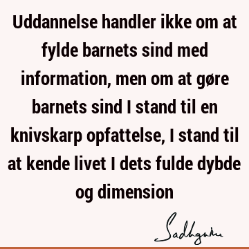 Uddannelse handler ikke om at fylde barnets sind med information, men om at gøre barnets sind i stand til en knivskarp opfattelse, i stand til at kende livet i