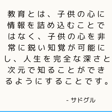 教育とは、子供の心に情報を詰め込むことではなく、子供の心を非常に鋭い知覚が可能にし、人生を完全な深さと次元で知ることができるようにすることです。