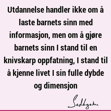 Utdannelse handler ikke om å laste barnets sinn med informasjon, men om å gjøre barnets sinn i stand til en knivskarp oppfatning, i stand til å kjenne livet i