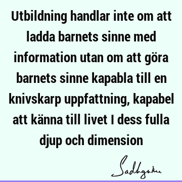 Utbildning handlar inte om att ladda barnets sinne med information utan om att göra barnets sinne kapabla till en knivskarp uppfattning, kapabel att känna till