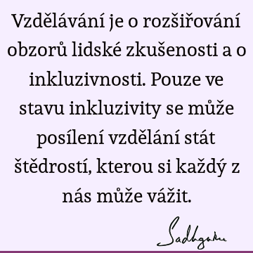 Vzdělávání je o rozšiřování obzorů lidské zkušenosti a o inkluzivnosti. Pouze ve stavu inkluzivity se může posílení vzdělání stát štědrostí, kterou si každý z