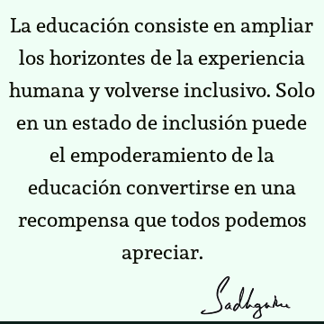 La educación consiste en ampliar los horizontes de la experiencia humana y volverse inclusivo. Solo en un estado de inclusión puede el empoderamiento de la