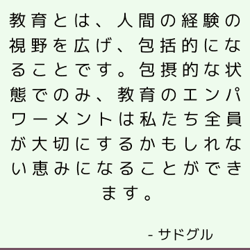 教育とは、人間の経験の視野を広げ、包括的になることです。 包摂的な状態でのみ、教育のエンパワーメントは私たち全員が大切にするかもしれない恵みになることができます。