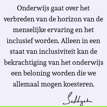 Onderwijs gaat over het verbreden van de horizon van de menselijke ervaring en het inclusief worden. Alleen in een staat van inclusiviteit kan de bekrachtiging