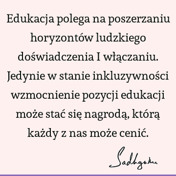 Edukacja polega na poszerzaniu horyzontów ludzkiego doświadczenia i włączaniu. Jedynie w stanie inkluzywności wzmocnienie pozycji edukacji może stać się nagrodą