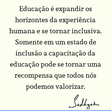 Educação é expandir os horizontes da experiência humana e se tornar inclusiva. Somente em um estado de inclusão a capacitação da educação pode se tornar uma
