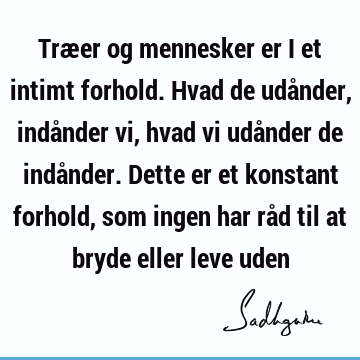 Træer og mennesker er i et intimt forhold. Hvad de udånder, indånder vi, hvad vi udånder de indånder. Dette er et konstant forhold, som ingen har råd til at