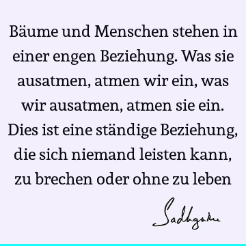 Bäume und Menschen stehen in einer engen Beziehung. Was sie ausatmen, atmen wir ein, was wir ausatmen, atmen sie ein. Dies ist eine ständige Beziehung, die