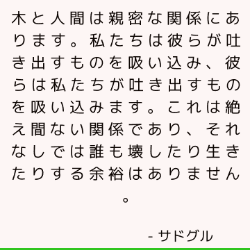 木と人間は親密な関係にあります。 私たちは彼らが吐き出すものを吸い込み、彼らは私たちが吐き出すものを吸い込みます。 これは絶え間ない関係であり、それなしでは誰も壊したり生きたりする余裕はありません。