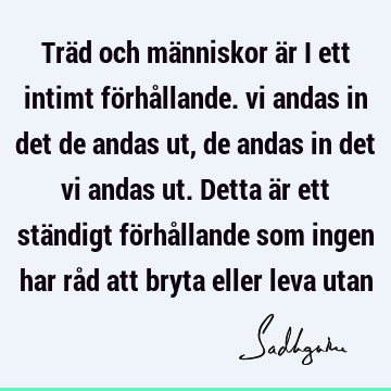 Träd och människor är i ett intimt förhållande. vi andas in det de andas ut, de andas in det vi andas ut. Detta är ett ständigt förhållande som ingen har råd