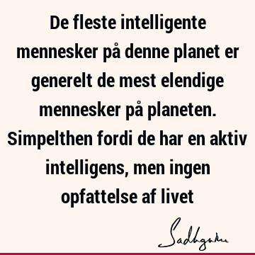 De fleste intelligente mennesker på denne planet er generelt de mest elendige mennesker på planeten. Simpelthen fordi de har en aktiv intelligens, men ingen