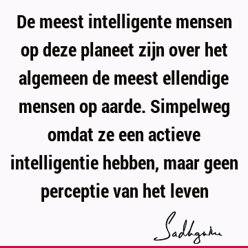 De meest intelligente mensen op deze planeet zijn over het algemeen de meest ellendige mensen op aarde. Simpelweg omdat ze een actieve intelligentie hebben,