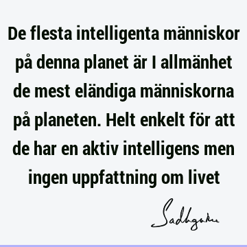 De flesta intelligenta människor på denna planet är i allmänhet de mest eländiga människorna på planeten. Helt enkelt för att de har en aktiv intelligens men