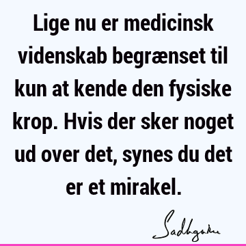 Lige nu er medicinsk videnskab begrænset til kun at kende den fysiske krop. Hvis der sker noget ud over det, synes du det er et