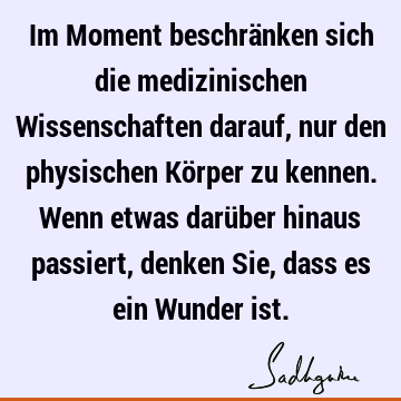 Im Moment beschränken sich die medizinischen Wissenschaften darauf, nur den physischen Körper zu kennen. Wenn etwas darüber hinaus passiert, denken Sie, dass