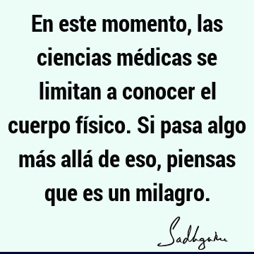 En este momento, las ciencias médicas se limitan a conocer el cuerpo físico. Si pasa algo más allá de eso, piensas que es un