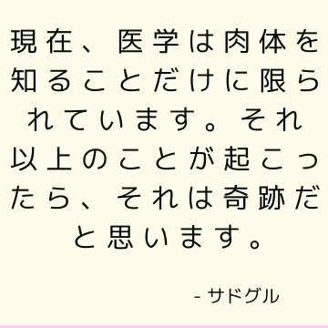 現在、医学は肉体を知ることだけに限られています。 それ以上のことが起こったら、それは奇跡だと思います。