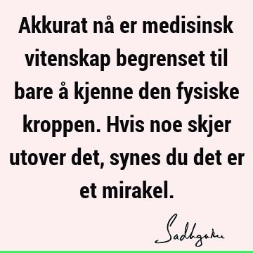 Akkurat nå er medisinsk vitenskap begrenset til bare å kjenne den fysiske kroppen. Hvis noe skjer utover det, synes du det er et