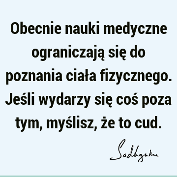 Obecnie nauki medyczne ograniczają się do poznania ciała fizycznego. Jeśli wydarzy się coś poza tym, myślisz, że to