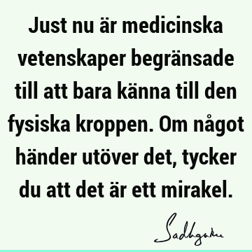 Just nu är medicinska vetenskaper begränsade till att bara känna till den fysiska kroppen. Om något händer utöver det, tycker du att det är ett