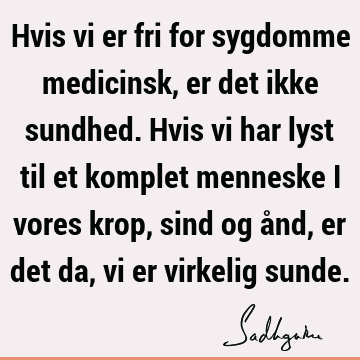 Hvis vi er fri for sygdomme medicinsk, er det ikke sundhed. Hvis vi har lyst til et komplet menneske i vores krop, sind og ånd, er det da, vi er virkelig