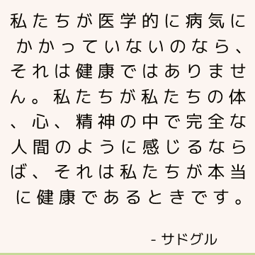 私たちが医学的に病気にかかっていないのなら、それは健康ではありません。 私たちが私たちの体、心、精神の中で完全な人間のように感じるならば、それは私たちが本当に健康であるときです。