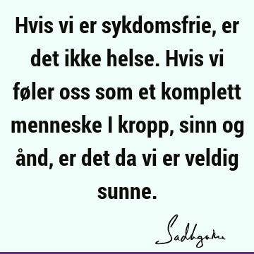 Hvis vi er sykdomsfrie, er det ikke helse. Hvis vi føler oss som et komplett menneske i kropp, sinn og ånd, er det da vi er veldig