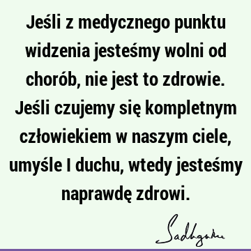 Jeśli z medycznego punktu widzenia jesteśmy wolni od chorób, nie jest to zdrowie. Jeśli czujemy się kompletnym człowiekiem w naszym ciele, umyśle i duchu,