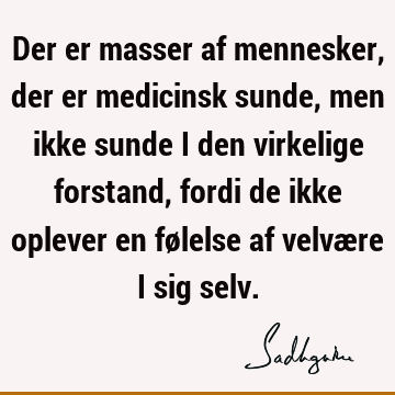 Der er masser af mennesker, der er medicinsk sunde, men ikke sunde i den virkelige forstand, fordi de ikke oplever en følelse af velvære i sig