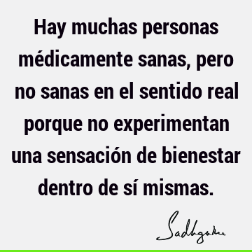 Hay muchas personas médicamente sanas, pero no sanas en el sentido real porque no experimentan una sensación de bienestar dentro de sí