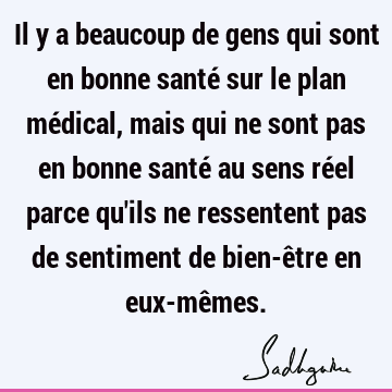 Il y a beaucoup de gens qui sont en bonne santé sur le plan médical, mais qui ne sont pas en bonne santé au sens réel parce qu