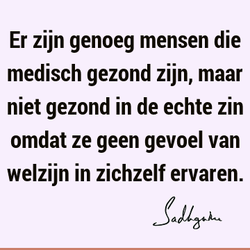 Er zijn genoeg mensen die medisch gezond zijn, maar niet gezond in de echte zin omdat ze geen gevoel van welzijn in zichzelf