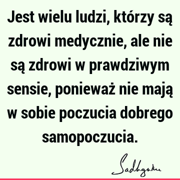 Jest wielu ludzi, którzy są zdrowi medycznie, ale nie są zdrowi w prawdziwym sensie, ponieważ nie mają w sobie poczucia dobrego