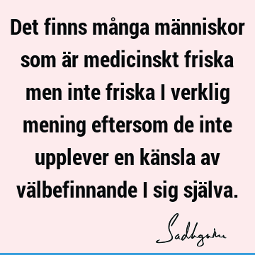 Det finns många människor som är medicinskt friska men inte friska i verklig mening eftersom de inte upplever en känsla av välbefinnande i sig sjä