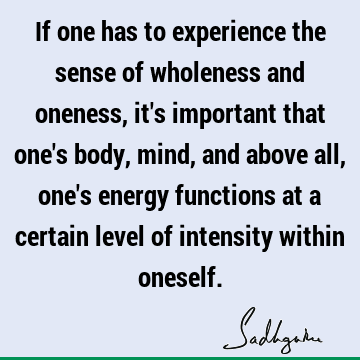 If one has to experience the sense of wholeness and oneness, it
