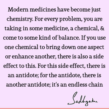 Modern medicines have become just chemistry. For every problem, you are taking in some medicine, a chemical, & come to some kind of balance. If you use one