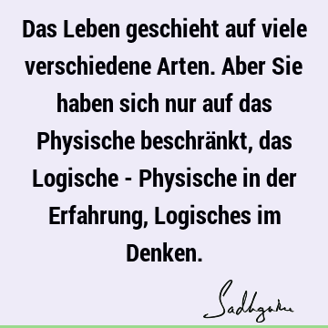 Das Leben geschieht auf viele verschiedene Arten. Aber Sie haben sich nur auf das Physische beschränkt, das Logische - Physische in der Erfahrung, Logisches im