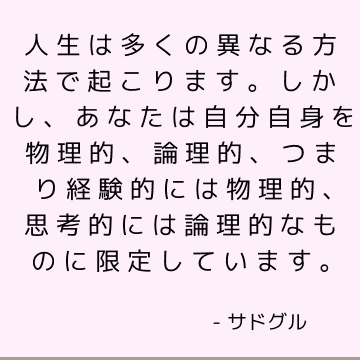 人生は多くの異なる方法で起こります。 しかし、あなたは自分自身を物理的、論理的、つまり経験的には物理的、思考的には論理的なものに限定しています。