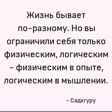 Жизнь бывает по-разному. Но вы ограничили себя только физическим, логическим - физическим в опыте, логическим в мышлении