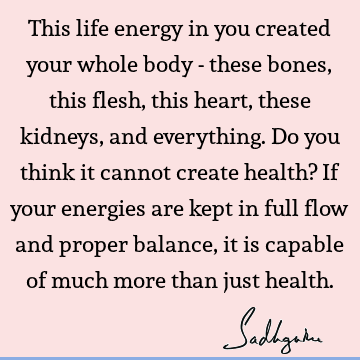This life energy in you created your whole body - these bones, this flesh, this heart, these kidneys, and everything. Do you think it cannot create health? If